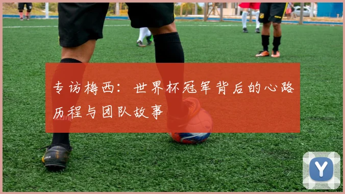 专访梅西：世界杯冠军背后的心路历程与团队故事