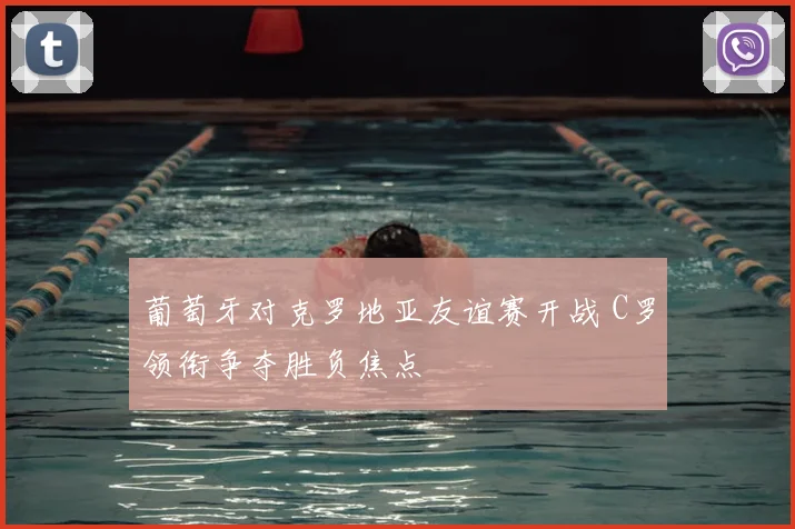 葡萄牙对克罗地亚友谊赛开战 C罗领衔争夺胜负焦点