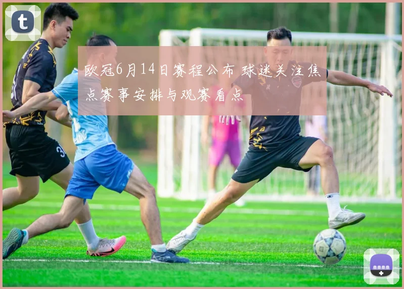 欧冠6月14日赛程公布 球迷关注焦点赛事安排与观赛看点