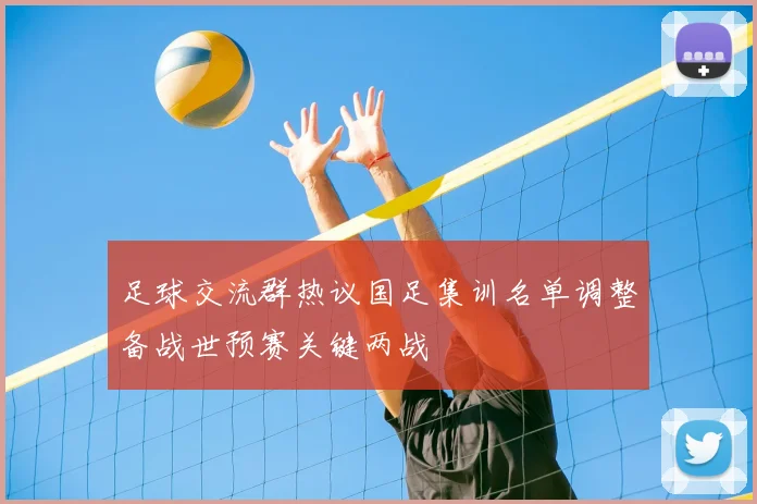 足球交流群热议国足集训名单调整备战世预赛关键两战