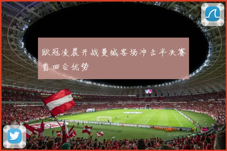 欧冠凌晨开战曼城客场冲击半决赛首回合优势