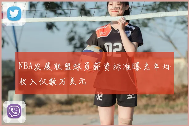 NBA发展联盟球员薪资标准曝光年均收入仅数万美元