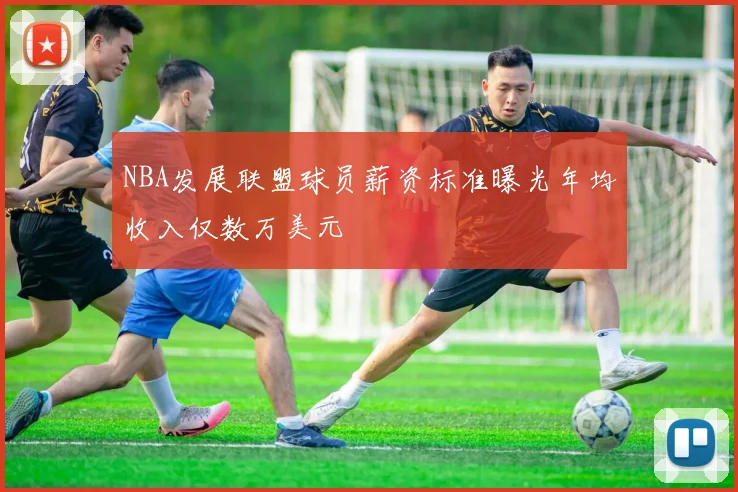 NBA发展联盟球员薪资标准曝光年均收入仅数万美元