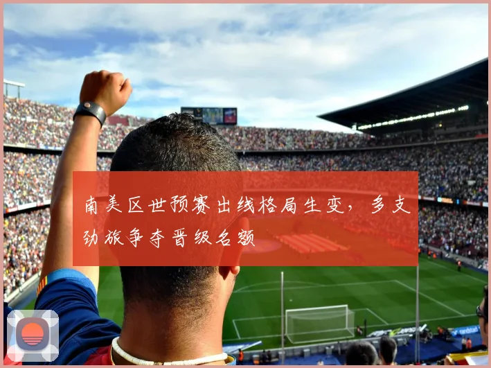 南美区世预赛出线格局生变,多支劲旅争夺晋级名额