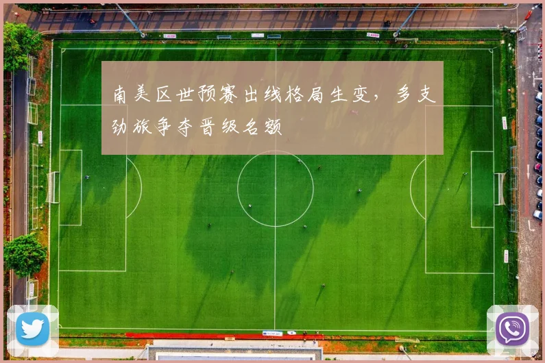 南美区世预赛出线格局生变，多支劲旅争夺晋级名额