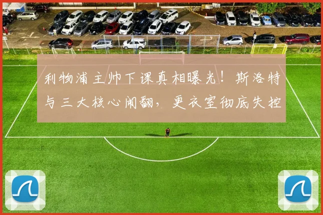 利物浦主帅下课真相曝光!斯洛特与三大核心闹翻,更衣室彻底失控