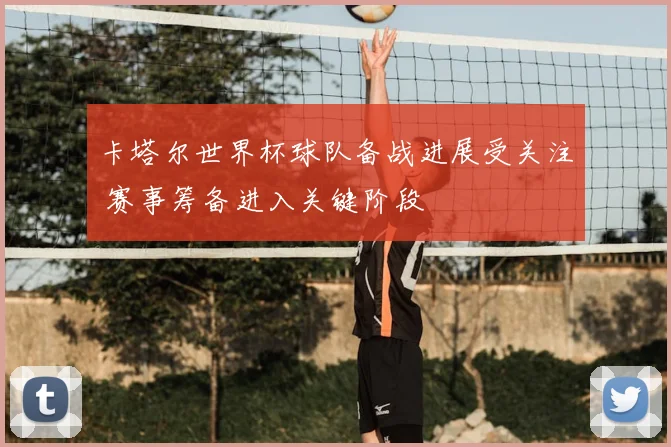 卡塔尔世界杯球队备战进展受关注 赛事筹备进入关键阶段
