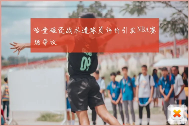 哈登碰瓷战术遭球员评价引发NBA赛场争议