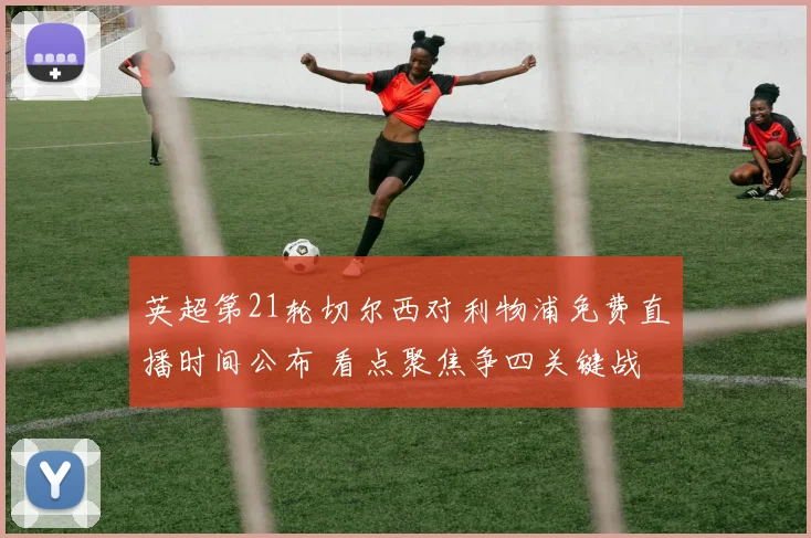 英超第21轮切尔西对利物浦免费直播时间公布 看点聚焦争四关键战