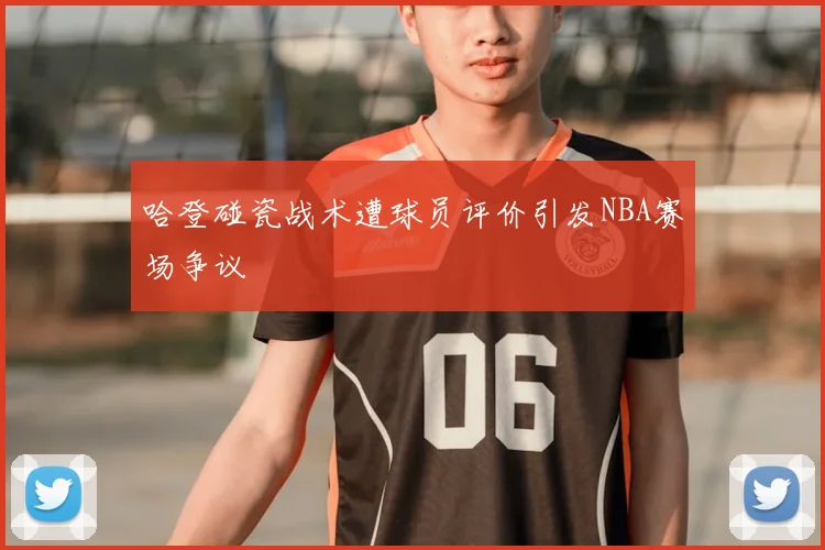 哈登碰瓷战术遭球员评价引发NBA赛场争议