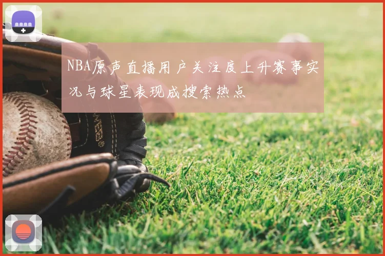 NBA原声直播用户关注度上升赛事实况与球星表现成搜索热点