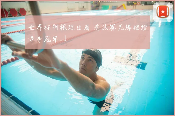 世界杯阿根廷出局 淘汰赛无缘继续争夺冠军_1