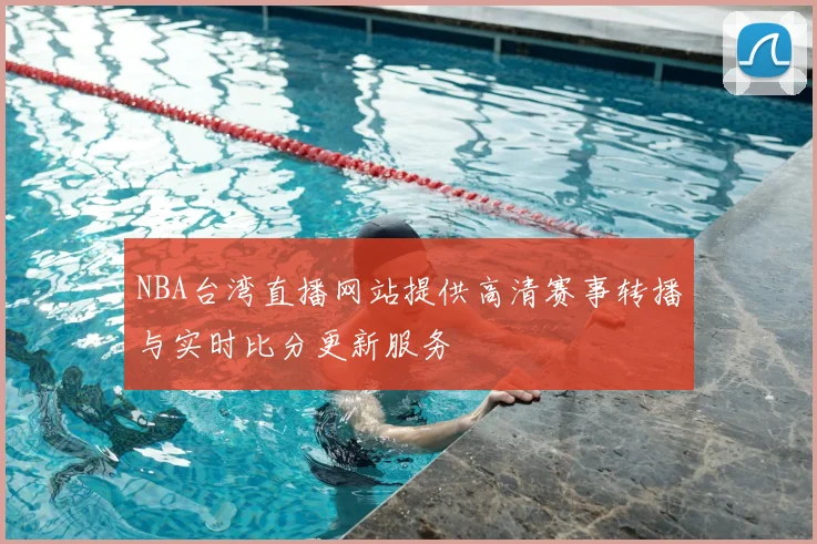 NBA台湾直播网站提供高清赛事转播与实时比分更新服务