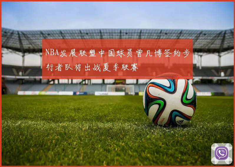 NBA发展联盟中国球员曾凡博签约步行者队将出战夏季联赛