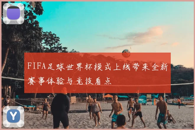 FIFA足球世界杯模式上线带来全新赛事体验与竞技看点