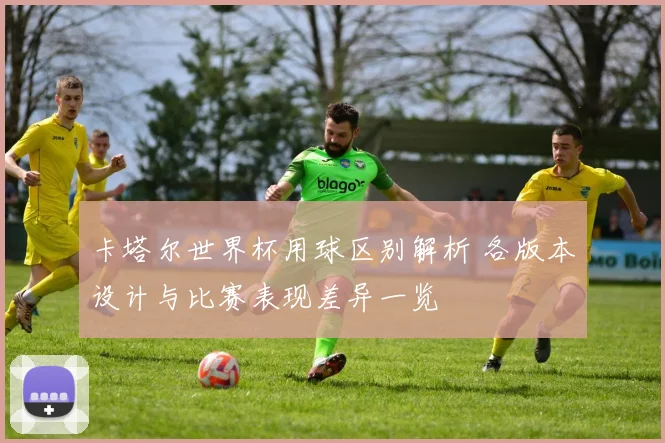 卡塔尔世界杯用球区别解析 各版本设计与比赛表现差异一览
