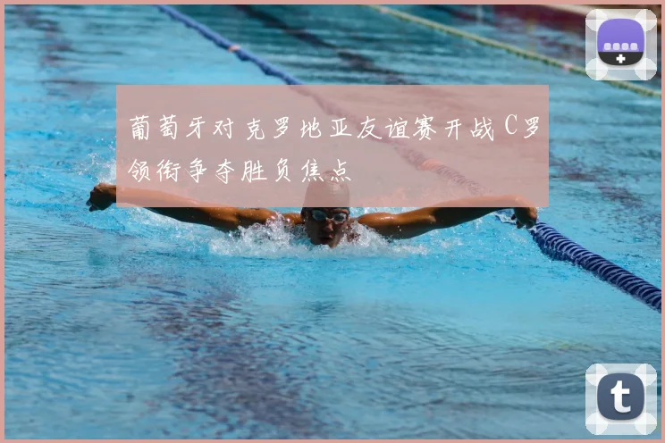 葡萄牙对克罗地亚友谊赛开战 C罗领衔争夺胜负焦点