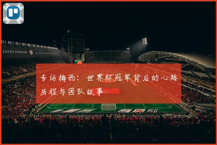 专访梅西:世界杯冠军背后的心路历程与团队故事