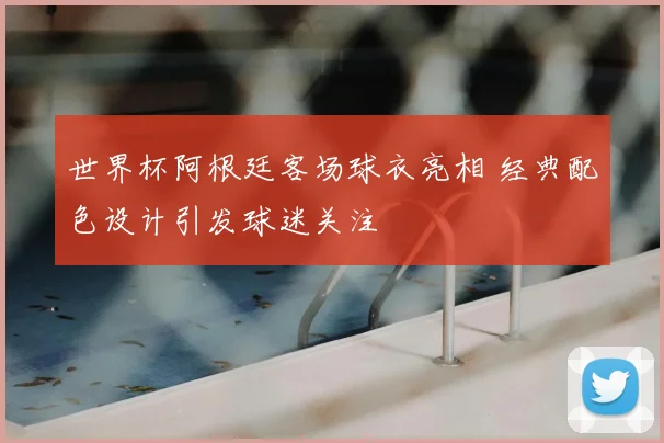 世界杯阿根廷客场球衣亮相 经典配色设计引发球迷关注
