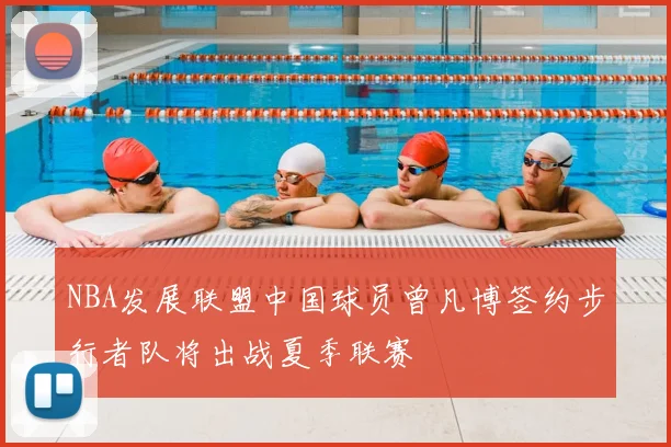 NBA发展联盟中国球员曾凡博签约步行者队将出战夏季联赛