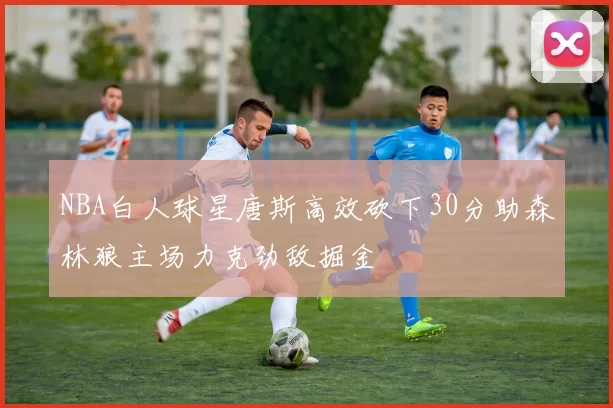 NBA白人球星唐斯高效砍下30分助森林狼主场力克劲敌掘金