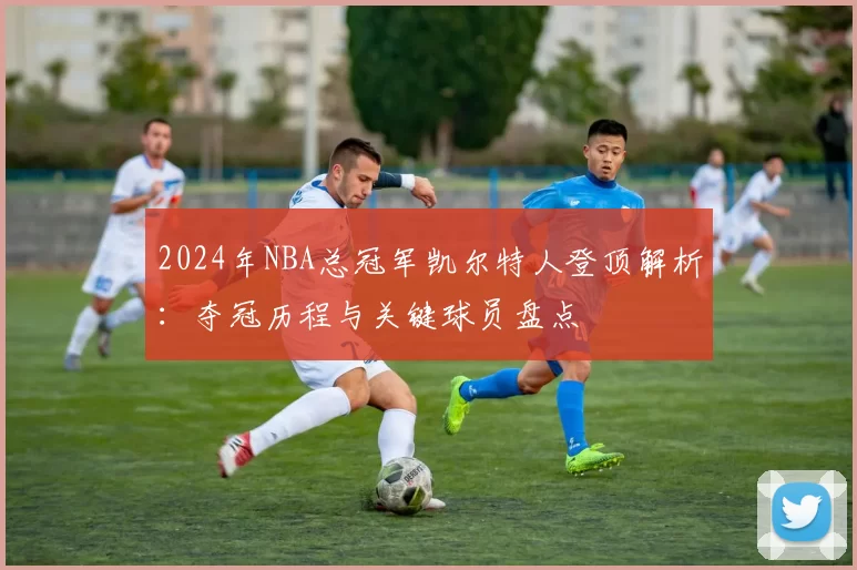 2024年NBA总冠军凯尔特人登顶解析：夺冠历程与关键球员盘点