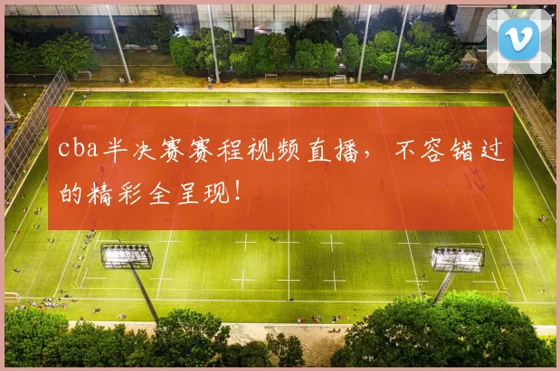 cba半决赛赛程视频直播，不容错过的精彩全呈现！