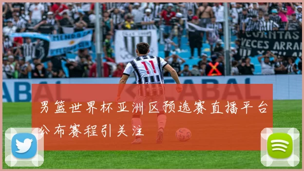 男篮世界杯亚洲区预选赛直播平台公布赛程引关注