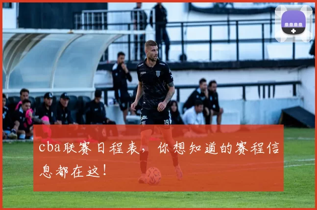 cba联赛日程表，你想知道的赛程信息都在这！