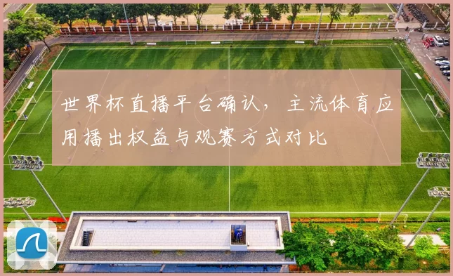 世界杯直播平台确认，主流体育应用播出权益与观赛方式对比