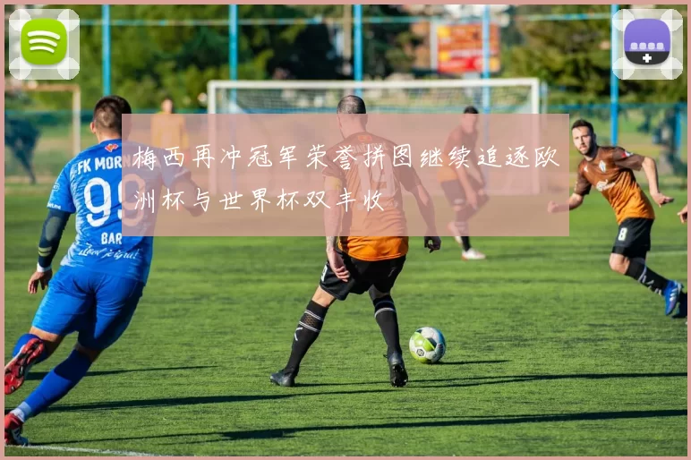 梅西再冲冠军荣誉拼图继续追逐欧洲杯与世界杯双丰收