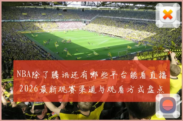 NBA除了腾讯还有哪些平台能看直播 2026最新观赛渠道与观看方式盘点
