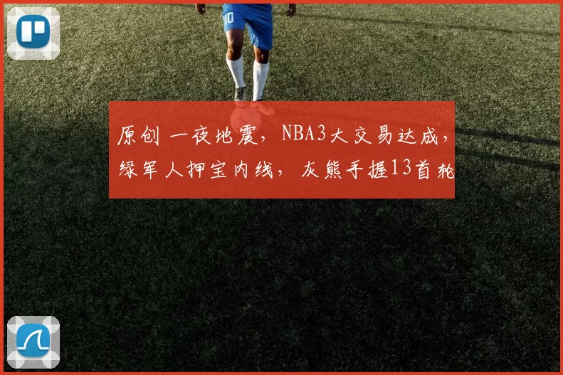 原创 一夜地震，NBA3大交易达成，绿军人押宝内线，灰熊手握13首轮