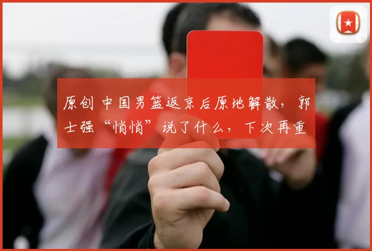 原创 中国男篮返京后原地解散，郭士强“悄悄”说了什么，下次再重用？