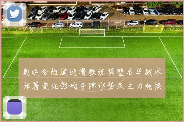 奥运会短道速滑教练调整名单战术部署变化影响夺牌形势及主力轮换安排