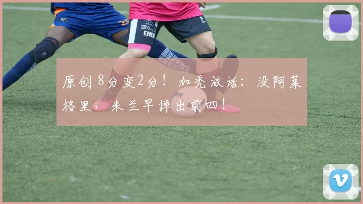 原创 8分变2分！加秃放话：没阿莱格里，米兰早掉出前四！