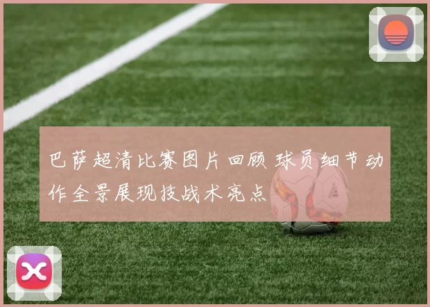 巴萨超清比赛图片回顾 球员细节动作全景展现技战术亮点