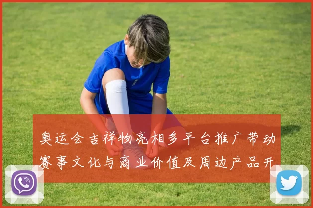 奥运会吉祥物亮相多平台推广带动赛事文化与商业价值及周边产品开发
