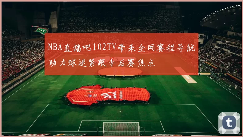 NBA直播吧102TV带来全网赛程导航助力球迷紧跟季后赛焦点
