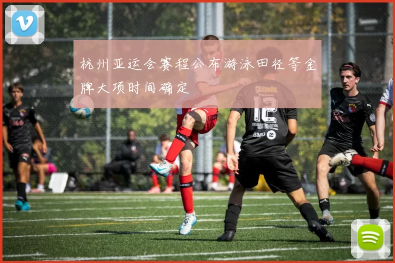 杭州亚运会赛程公布游泳田径等金牌大项时间确定