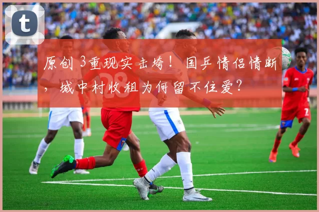 原创 3重现实击垮！国乒情侣情断，城中村收租为何留不住爱？