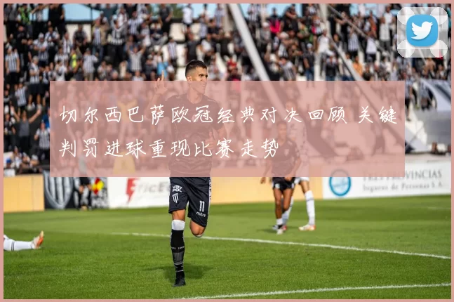 切尔西巴萨欧冠经典对决回顾 关键判罚进球重现比赛走势