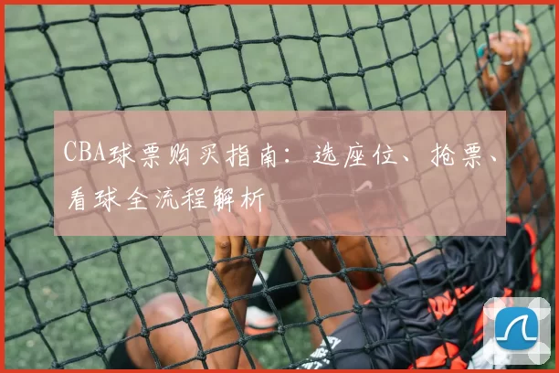 CBA球票购买指南：选座位、抢票、看球全流程解析