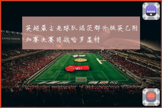 英超最古老球队诺茨郡升级英乙附加赛决赛将战哈罗盖特