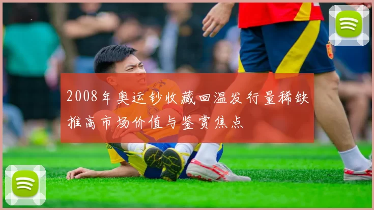 2008年奥运钞收藏回温发行量稀缺推高市场价值与鉴赏焦点