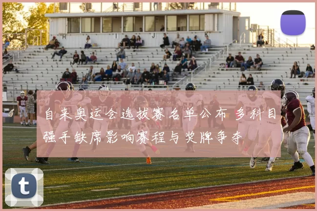 自来奥运会选拔赛名单公布 多科目强手缺席影响赛程与奖牌争夺