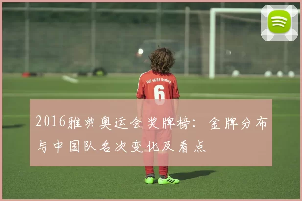 2016雅典奥运会奖牌榜：金牌分布与中国队名次变化及看点