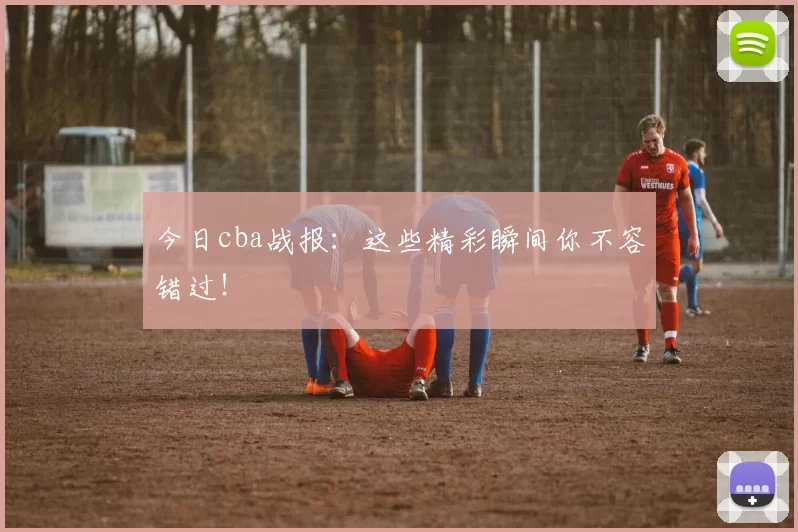 今日cba战报：这些精彩瞬间你不容错过！