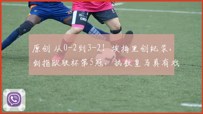 原创 从0-2到3-2！埃梅里创纪录，剑指欧联杯第5冠，执教皇马真有戏