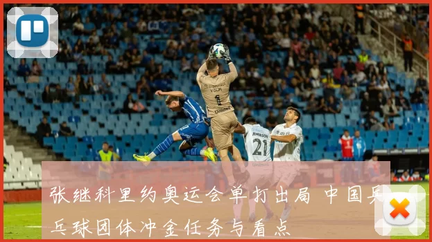 张继科里约奥运会单打出局 中国乒乓球团体冲金任务与看点